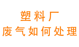 塑料厂产生的废气该怎么处理？